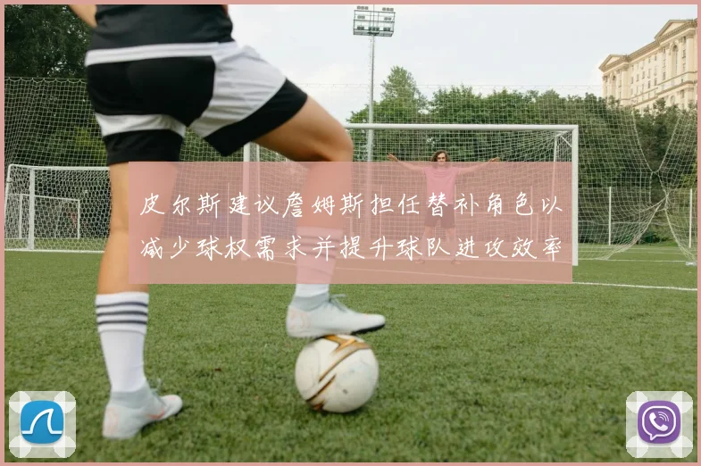 皮尔斯建议詹姆斯担任替补角色以减少球权需求并提升球队进攻效率