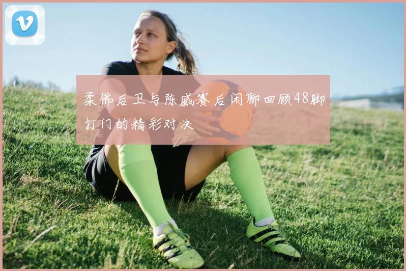 柔佛后卫与陈威赛后闲聊回顾48脚打门的精彩对决
