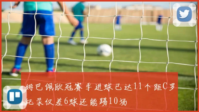 姆巴佩欧冠赛季进球已达11个距C罗纪录仅差6球还能踢10场
