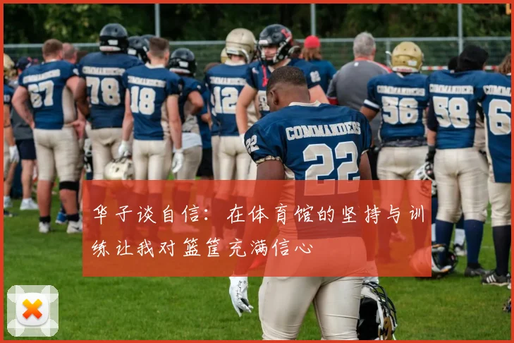 华子谈自信：在体育馆的坚持与训练让我对篮筐充满信心