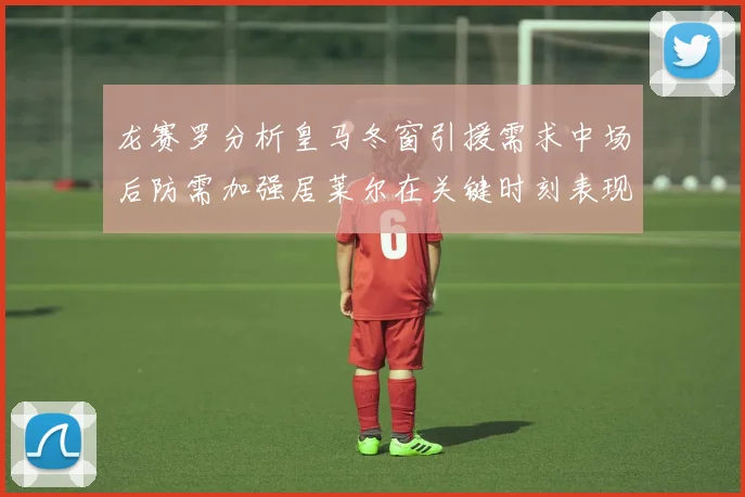 龙赛罗分析皇马冬窗引援需求中场后防需加强居莱尔在关键时刻表现欠佳