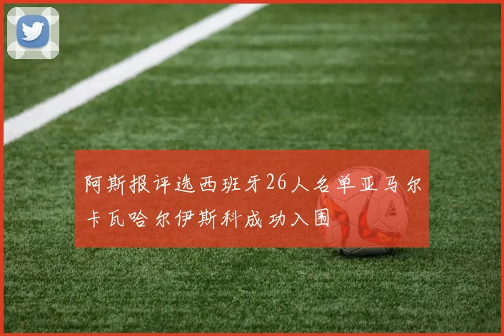 阿斯报评选西班牙26人名单亚马尔卡瓦哈尔伊斯科成功入围
