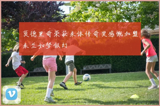 莫德里奇荣获米体传奇奖感慨加盟米兰如梦似幻
