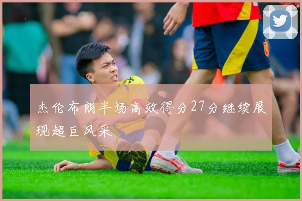 杰伦布朗半场高效得分27分继续展现超巨风采