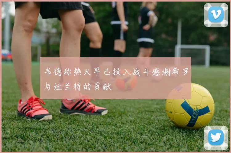 韦德称热火早已投入战斗感谢希罗与杜兰特的贡献