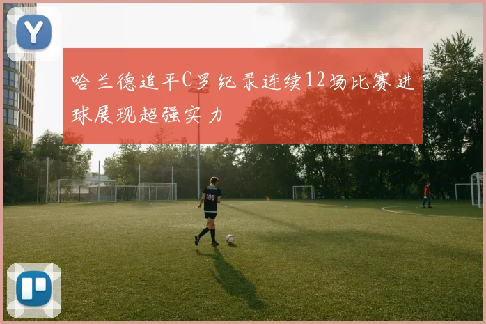 哈兰德追平C罗纪录连续12场比赛进球展现超强实力