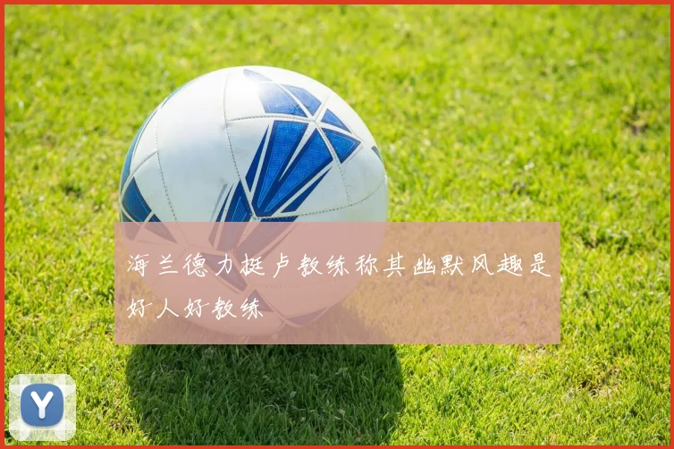 海兰德力挺卢教练称其幽默风趣是好人好教练