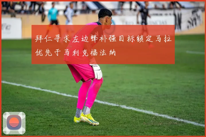 拜仁寻求左边锋补强目标锁定马拉优先于马利克福法纳