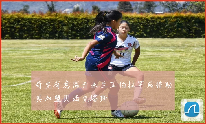 奇克有意离开米兰亚伯拉罕或将助其加盟贝西克塔斯
