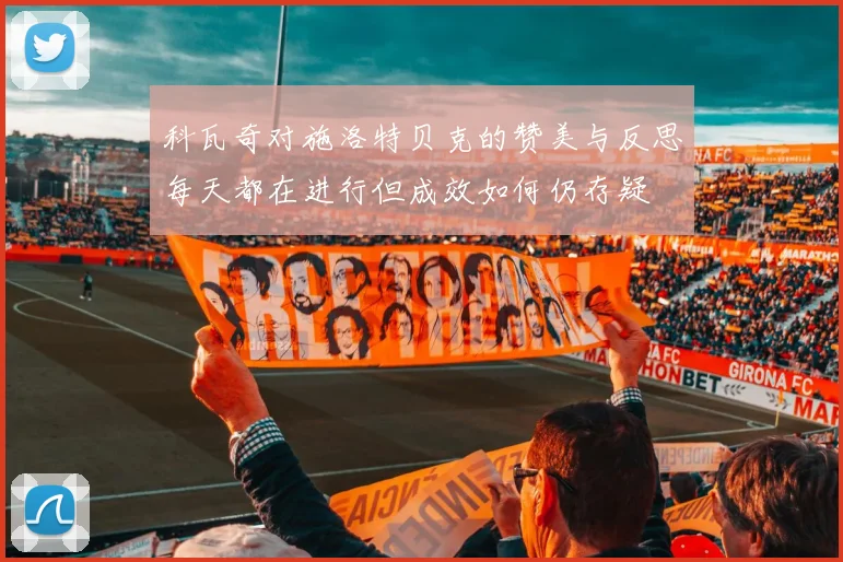 科瓦奇对施洛特贝克的赞美与反思每天都在进行但成效如何仍存疑