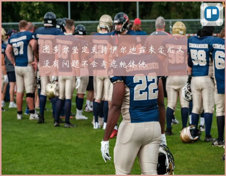 图多尔坚定支持伊尔迪兹表示尤文没有问题不会考虑轮休他