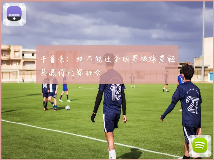 卡鲁索：绝不能让全明星级球星轻易赢得比赛机会