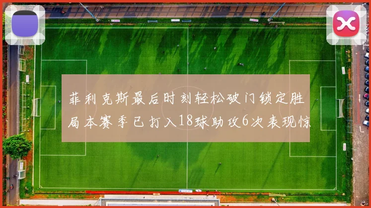 菲利克斯最后时刻轻松破门锁定胜局本赛季已打入18球助攻6次表现惊艳
