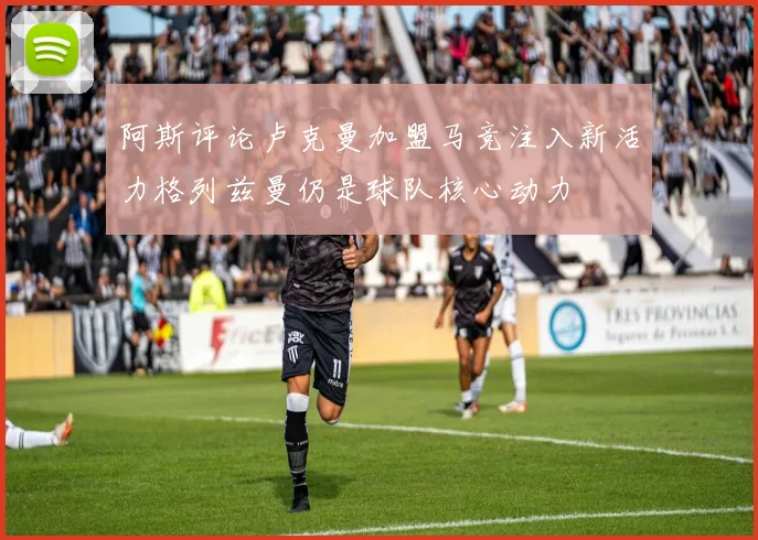 阿斯评论卢克曼加盟马竞注入新活力格列兹曼仍是球队核心动力