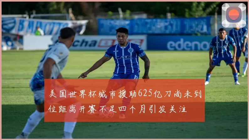 美国世界杯城市援助625亿刀尚未到位距离开赛不足四个月引发关注