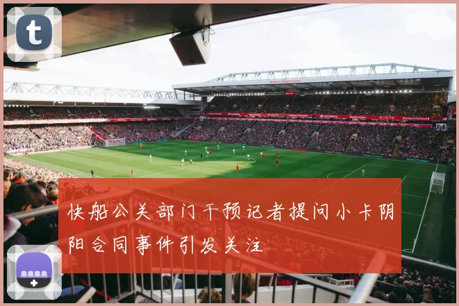 快船公关部门干预记者提问小卡阴阳合同事件引发关注