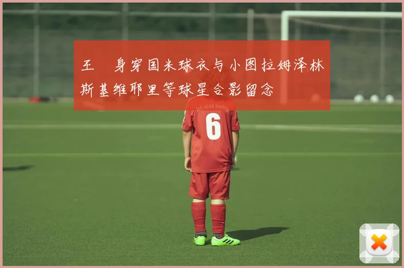 王濛身穿国米球衣与小图拉姆泽林斯基维耶里等球星合影留念