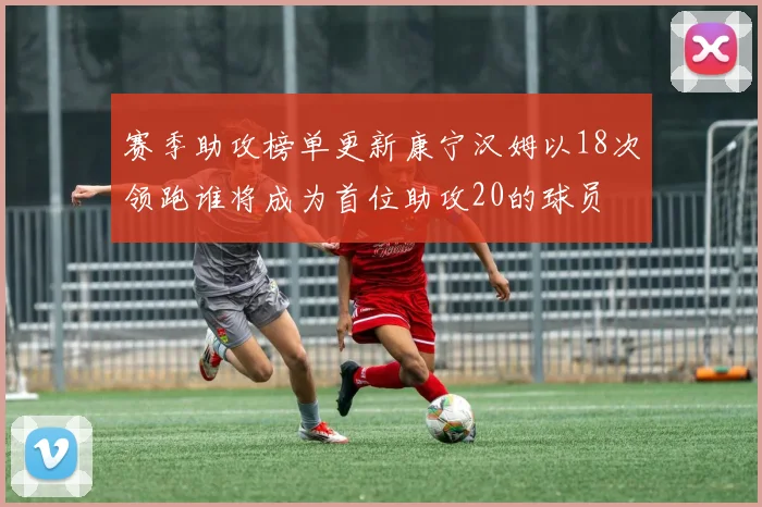 赛季助攻榜单更新康宁汉姆以18次领跑谁将成为首位助攻20的球员
