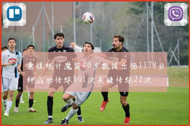意媒统计魔笛40岁数据出场1178分钟成功传球801次关键传球22次