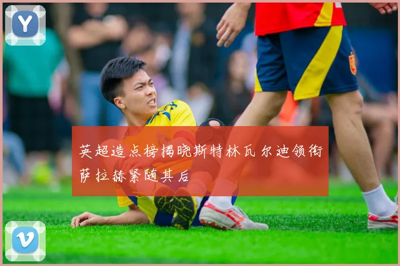 英超造点榜揭晓斯特林瓦尔迪领衔萨拉赫紧随其后