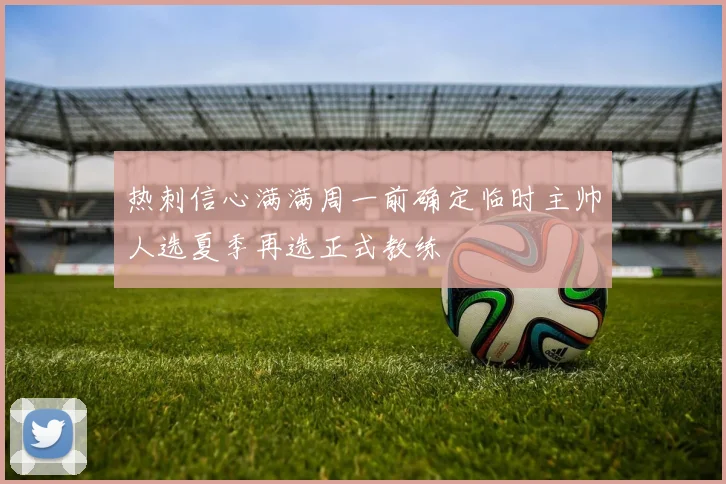 热刺信心满满周一前确定临时主帅人选夏季再选正式教练