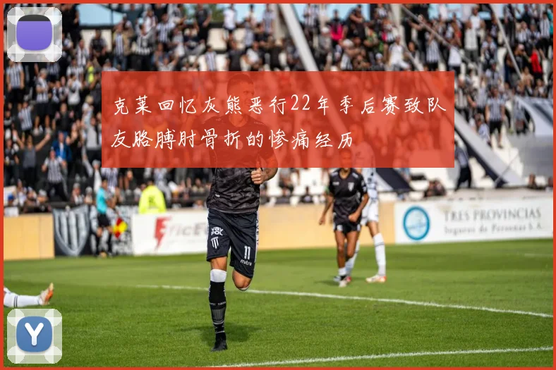 克莱回忆灰熊恶行22年季后赛致队友胳膊肘骨折的惨痛经历