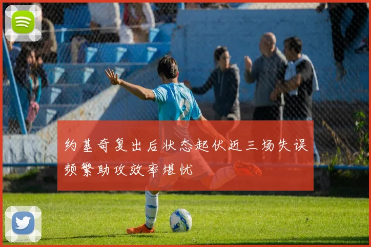 约基奇复出后状态起伏近三场失误频繁助攻效率堪忧