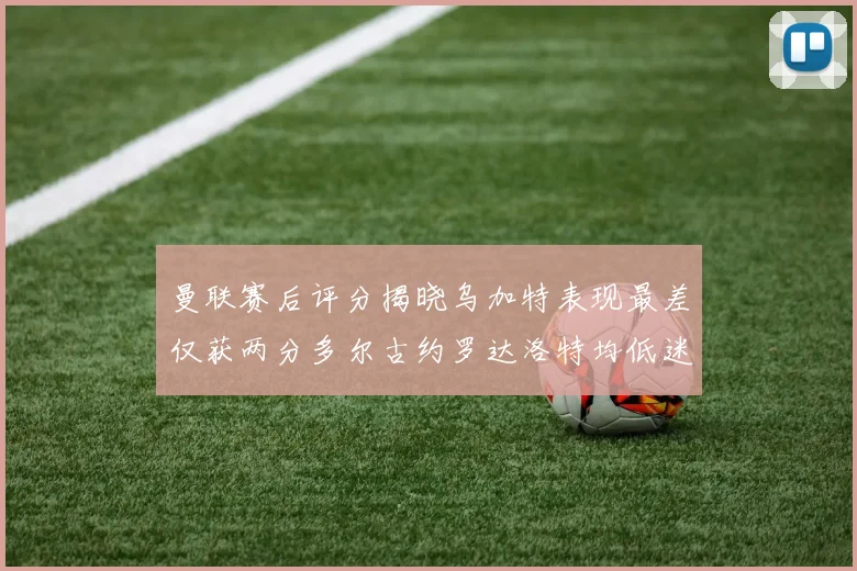 曼联赛后评分揭晓乌加特表现最差仅获两分多尔古约罗达洛特均低迷仅得四分