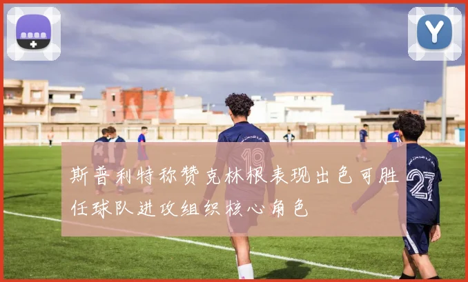 斯普利特称赞克林根表现出色可胜任球队进攻组织核心角色