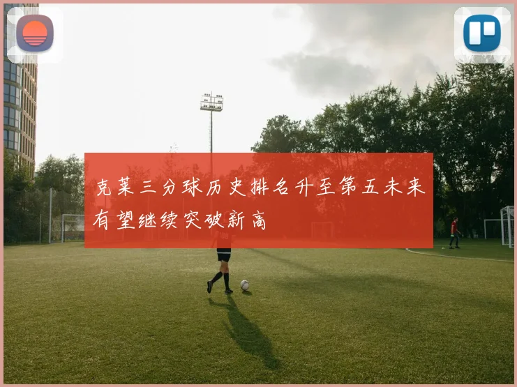 克莱三分球历史排名升至第五未来有望继续突破新高