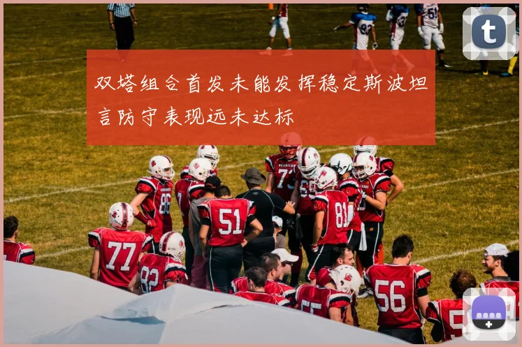 双塔组合首发未能发挥稳定斯波坦言防守表现远未达标