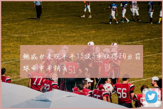 鲍威尔表现平平15投5中仅得20分罚球命中率稍高