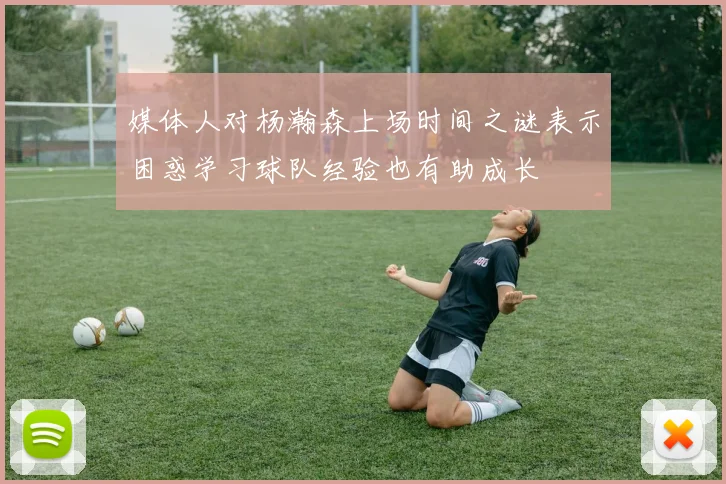 媒体人对杨瀚森上场时间之谜表示困惑学习球队经验也有助成长