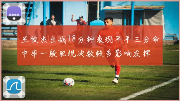 王俊杰出战18分钟表现平平三分命中率一般犯规次数较多影响发挥
