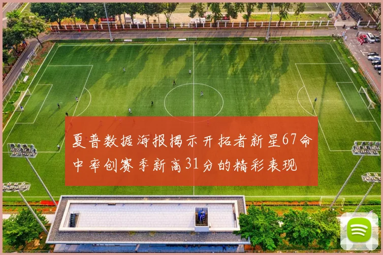 夏普数据海报揭示开拓者新星67命中率创赛季新高31分的精彩表现