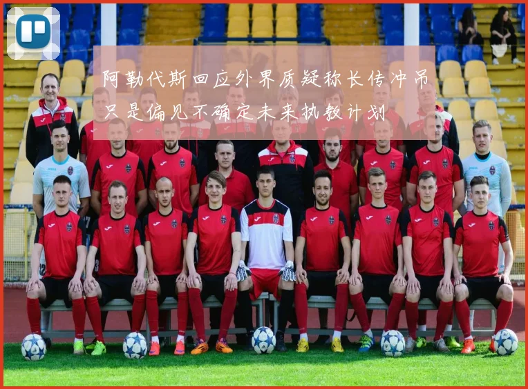 阿勒代斯回应外界质疑称长传冲吊只是偏见不确定未来执教计划