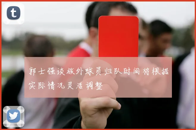 郭士强谈旅外球员归队时间将根据实际情况灵活调整