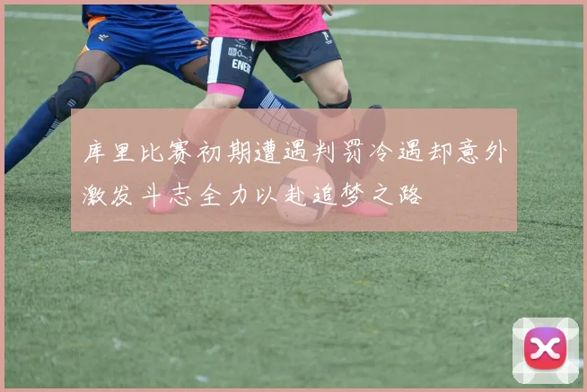 库里比赛初期遭遇判罚冷遇却意外激发斗志全力以赴追梦之路