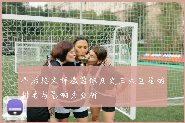 乔治格文评选篮球历史三大巨星的排名与影响力分析