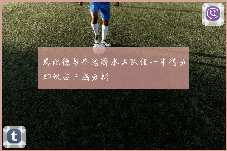恩比德与乔治薪水占队伍一半得分却仅占三成分析