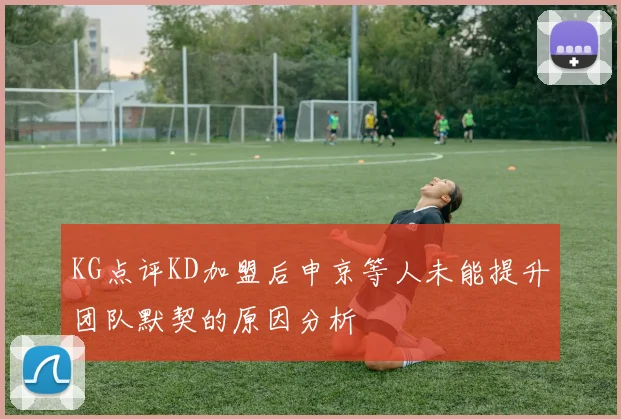 KG点评KD加盟后申京等人未能提升团队默契的原因分析