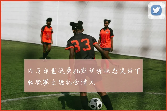 内马尔重返桑托斯训练状态良好下轮联赛出场机会增大