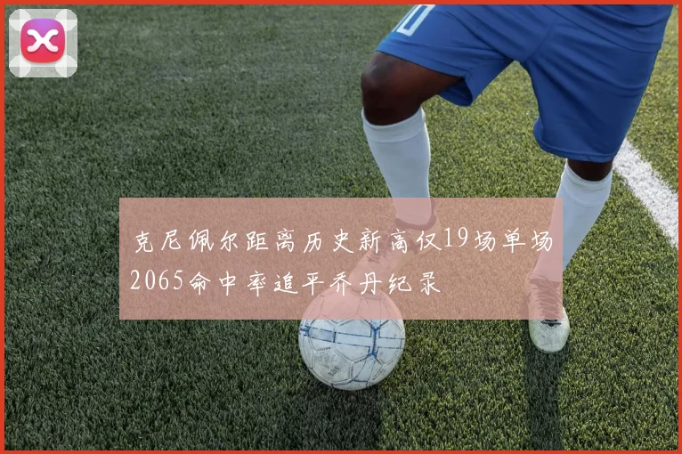 克尼佩尔距离历史新高仅19场单场2065命中率追平乔丹纪录