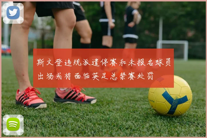 斯文登违规派遣停赛和未报名球员出场或将面临英足总禁赛处罚
