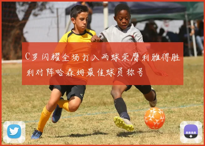 C罗闪耀全场打入两球荣膺利雅得胜利对阵哈森姆最佳球员称号