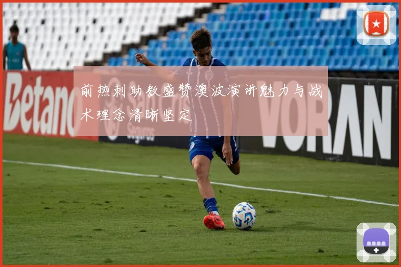 前热刺助教盛赞澳波演讲魅力与战术理念清晰坚定