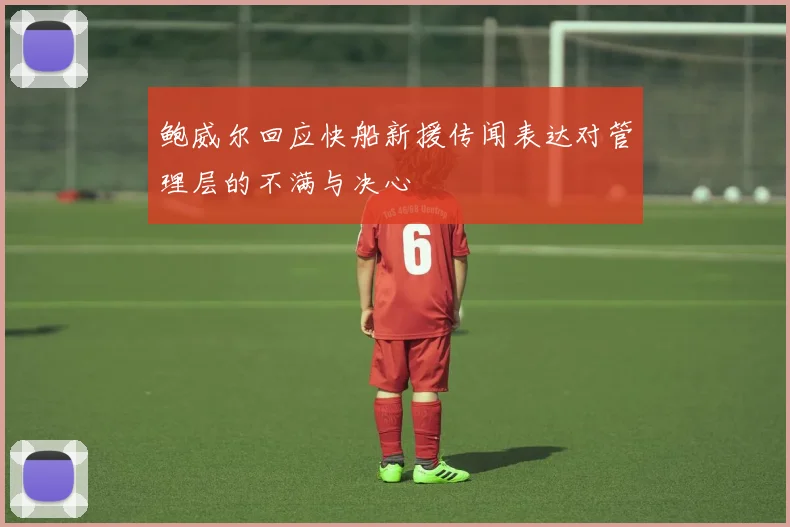 鲍威尔回应快船新援传闻表达对管理层的不满与决心