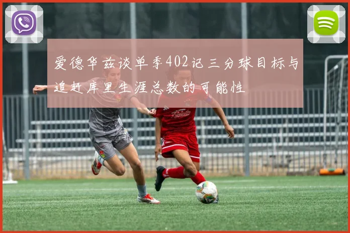 爱德华兹谈单季402记三分球目标与追赶库里生涯总数的可能性